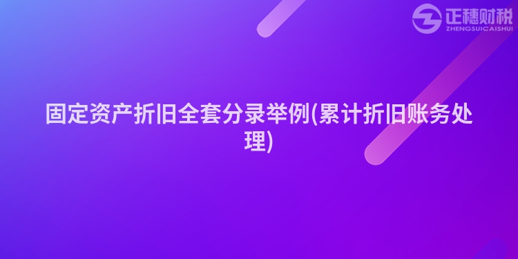固定資產折舊全套分錄舉例(累計折舊賬務處理)