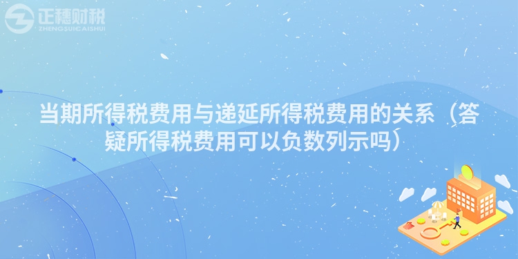 當期所得稅費用與遞延所得稅費用的關系（答疑所得稅費用可以負數列示嗎）