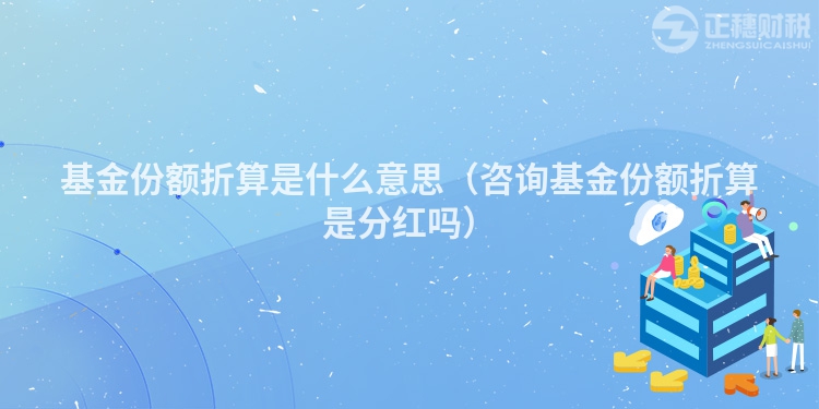 基金份額折算是什么意思(咨詢基金份額折算是分紅嗎)