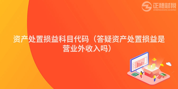 資產處置損益科目代碼（答疑資產處置損益是營業外收入嗎）