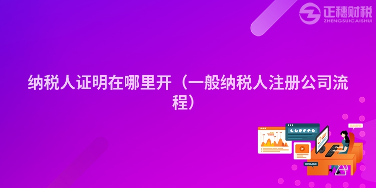 納稅人證明在哪里開(kāi)(一般納稅人注冊(cè)公司流程)