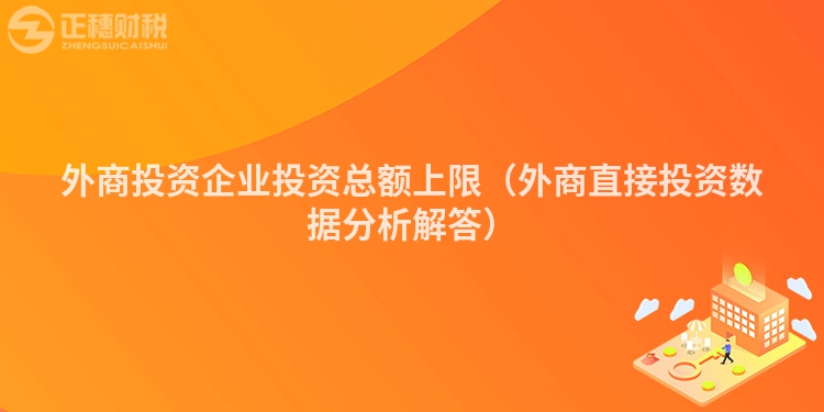 外商投資企業投資總額上限（外商直接投資數據分析解答）