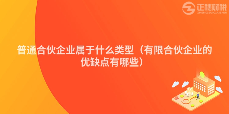 普通合伙企業屬于什么類型（有限合伙企業的優缺點有哪些）