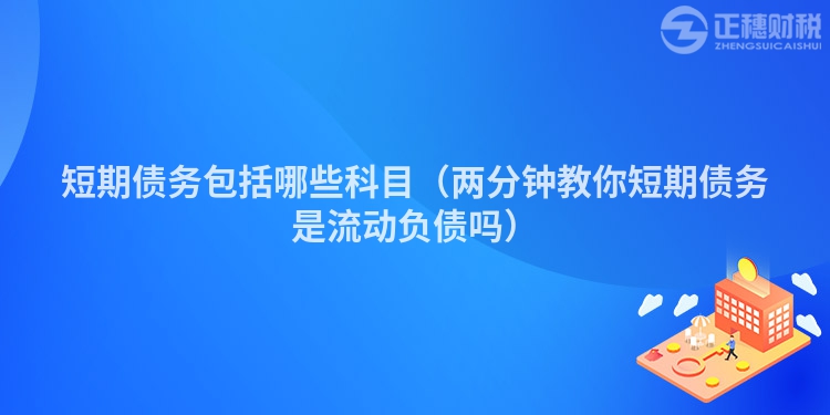 短期債務包括哪些科目（兩分鐘教你短期債務是流動負債嗎）