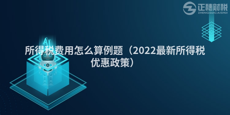 所得稅費用怎么算例題（2022最新所得稅優(yōu)惠政策）