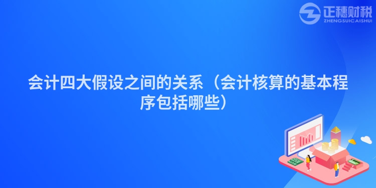 會計四大假設之間的關系（會計核算的基本程序包括哪些）