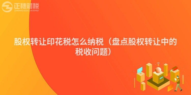 股權轉讓印花稅怎么納稅（盤點股權轉讓中的稅收問題）