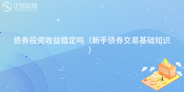 債券投資收益穩(wěn)定嗎(新手債券交易基礎(chǔ)知識(shí))