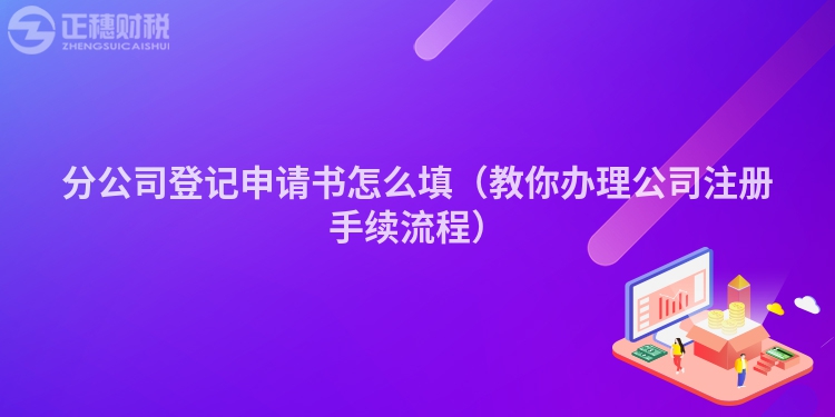 分公司登記申請書怎么填（教你辦理公司注冊手續流程）