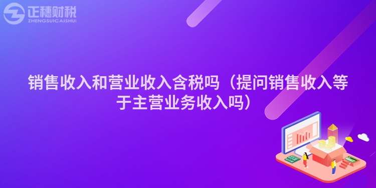銷售收入和營業(yè)收入含稅嗎(提問銷售收入等于主營業(yè)務(wù)收入嗎)