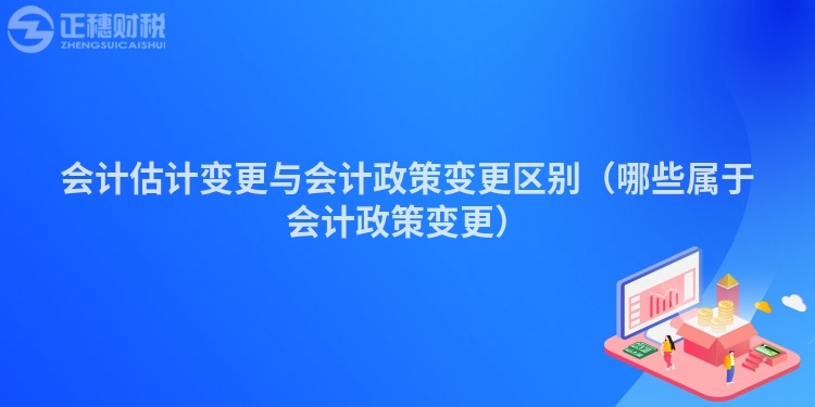 會(huì)計(jì)估計(jì)變更與會(huì)計(jì)政策變更區(qū)別(哪些屬于會(huì)計(jì)政策變更)