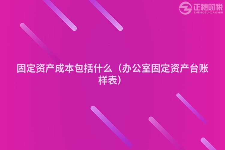 固定資產(chǎn)成本包括什么（辦公室固定資產(chǎn)臺(tái)賬樣表）