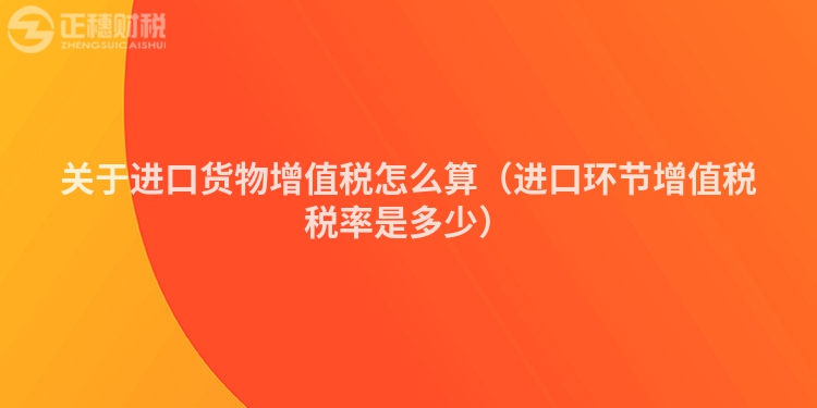 關(guān)于進(jìn)口貨物增值稅怎么算（進(jìn)口環(huán)節(jié)增值稅稅率是多少）