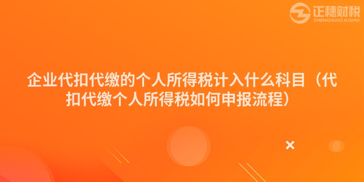 企業(yè)代扣代繳的個(gè)人所得稅計(jì)入什么科目(代扣代繳個(gè)人所得稅如何申報(bào)流程)