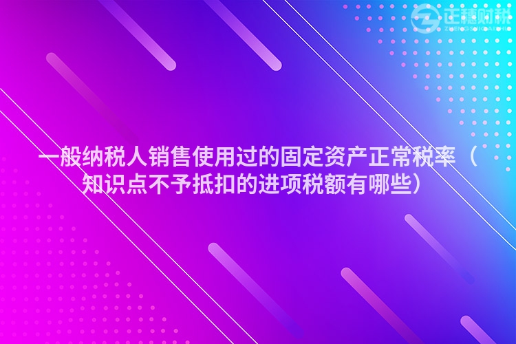 一般納稅人銷售使用過的固定資產正常稅率（知識點不予抵扣的進項稅額有哪些）