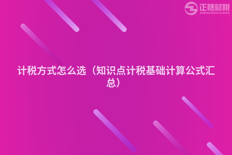 計稅方式怎么選（知識點計稅基礎(chǔ)計算公式匯總）