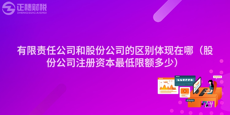有限責任公司和股份公司的區別體現在哪（股份公司注冊資本最低限額多少）