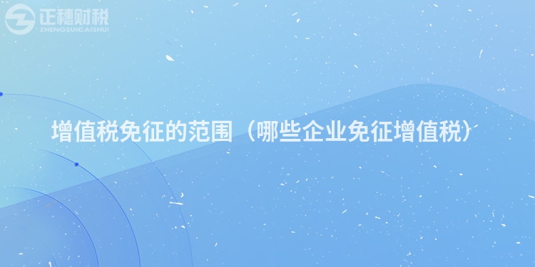 增值稅免征的范圍（哪些企業免征增值稅）
