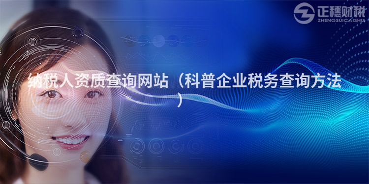 納稅人資質查詢網站（科普企業稅務查詢方法）