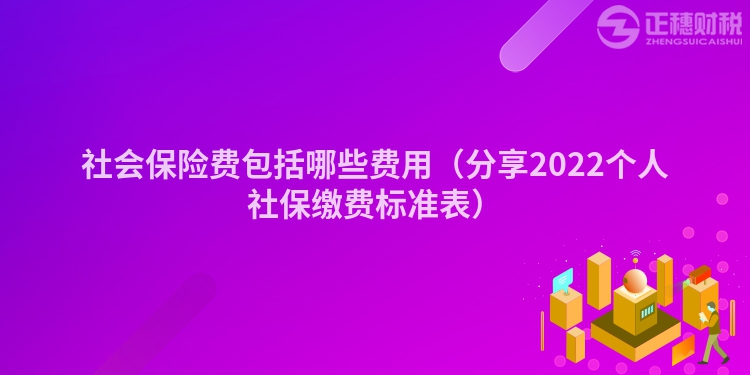 社會(huì)保險(xiǎn)費(fèi)包括哪些費(fèi)用(分享2022個(gè)人社保繳費(fèi)標(biāo)準(zhǔn)表)