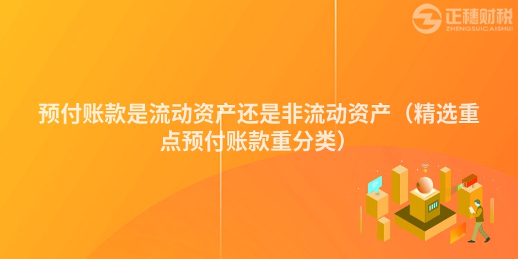 預付賬款是流動資產還是非流動資產（精選重點預付賬款重分類）