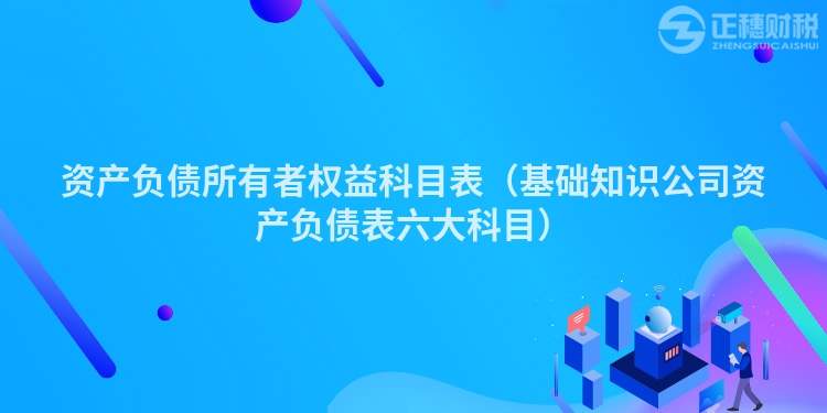 資產(chǎn)負(fù)債所有者權(quán)益科目表（基礎(chǔ)知識公司資產(chǎn)負(fù)債表六大科目）