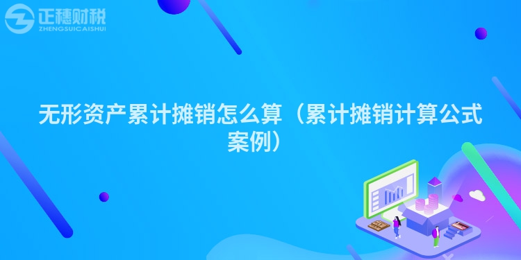無形資產(chǎn)累計(jì)攤銷怎么算(累計(jì)攤銷計(jì)算公式案例)