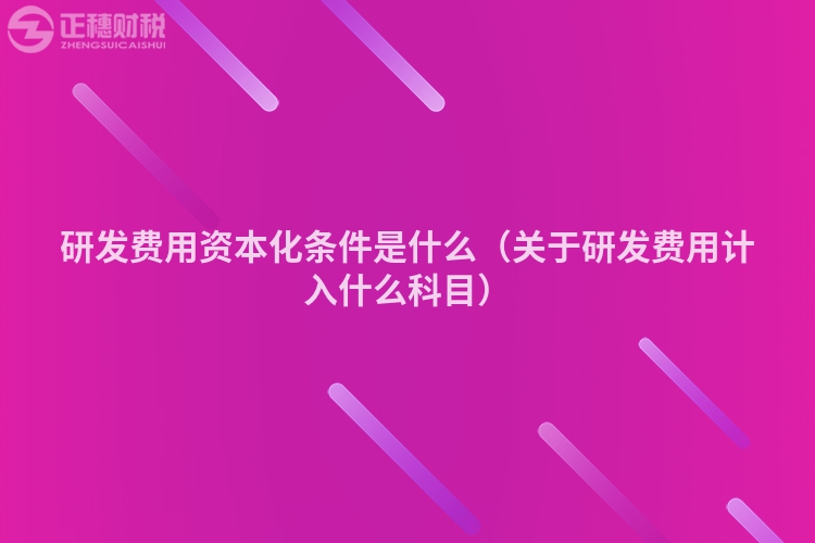 研發(fā)費(fèi)用資本化條件是什么(關(guān)于研發(fā)費(fèi)用計(jì)入什么科目)
