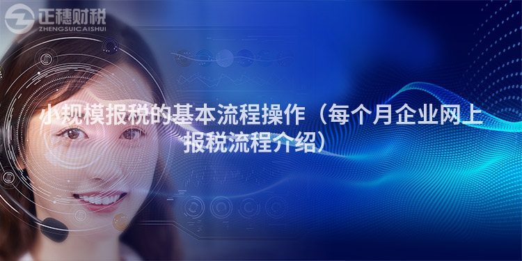 小規(guī)模報(bào)稅的基本流程操作(每個(gè)月企業(yè)網(wǎng)上報(bào)稅流程介紹)