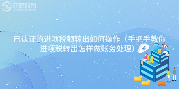 已認證的進項稅額轉出如何操作（手把手教你進項稅轉出怎樣做賬務處理）