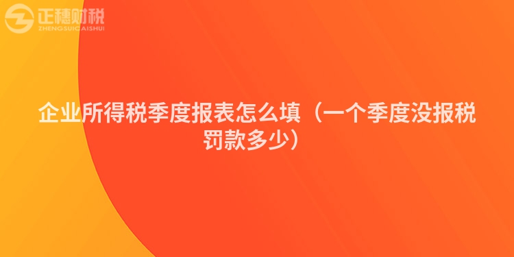 企業(yè)所得稅季度報(bào)表怎么填(一個(gè)季度沒報(bào)稅罰款多少)
