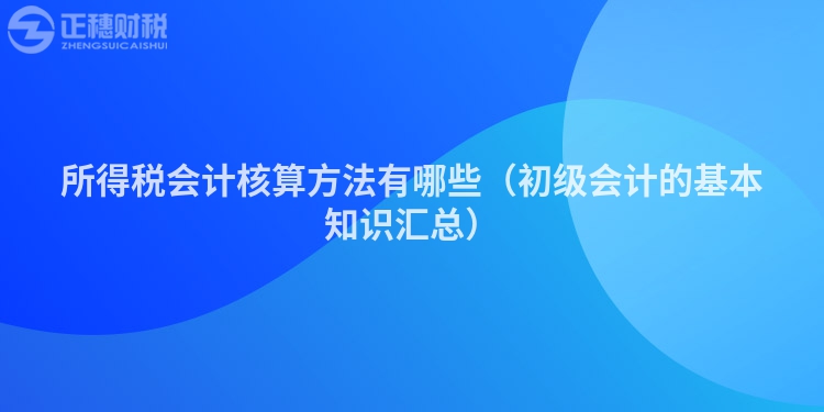 所得稅會計核算方法有哪些(初級會計的基本知識匯總)