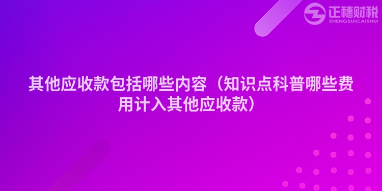 其他應收款包括哪些內容（知識點科普哪些費用計入其他應收款）