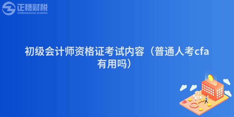 初級會計師資格證考試內容（普通人考cfa有用嗎）