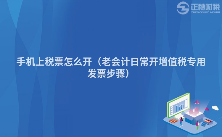 手機上稅票怎么開（老會計日常開增值稅專用發票步驟）
