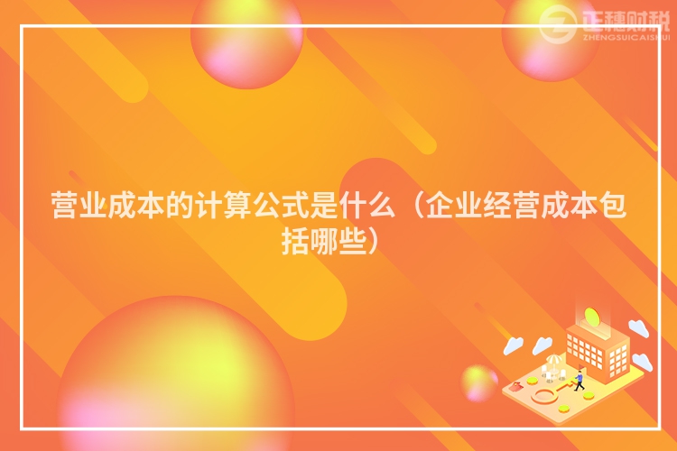 營業(yè)成本的計算公式是什么（企業(yè)經營成本包括哪些）