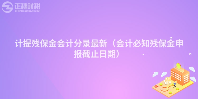 計(jì)提殘保金會(huì)計(jì)分錄最新(會(huì)計(jì)必知?dú)埍=鹕陥?bào)截止日期)