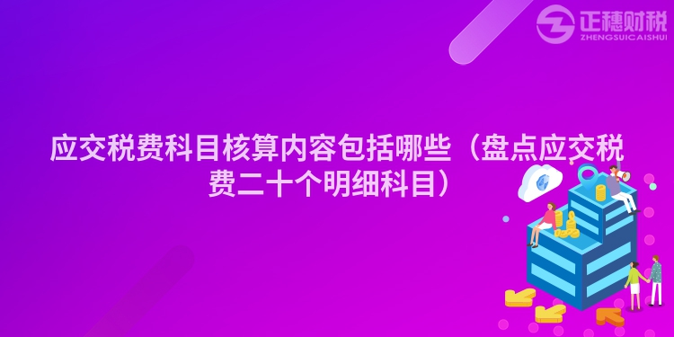 應交稅費科目核算內容包括哪些（盤點應交稅費二十個明細科目）