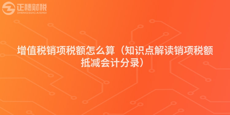 增值稅銷項(xiàng)稅額怎么算(知識(shí)點(diǎn)解讀銷項(xiàng)稅額抵減會(huì)計(jì)分錄)