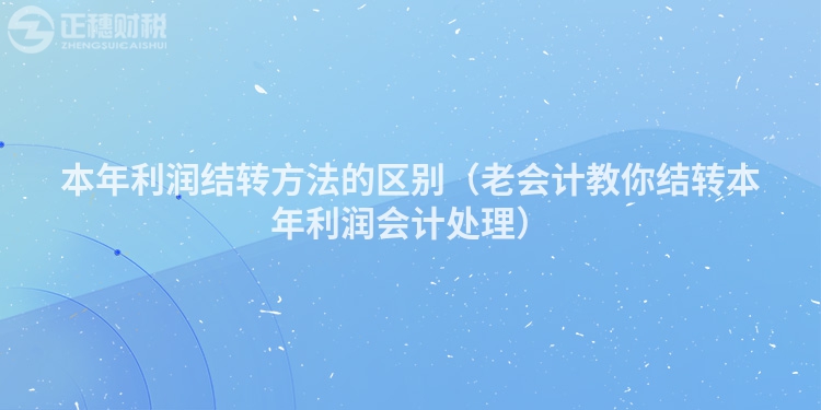 本年利潤(rùn)結(jié)轉(zhuǎn)方法的區(qū)別(老會(huì)計(jì)教你結(jié)轉(zhuǎn)本年利潤(rùn)會(huì)計(jì)處理)
