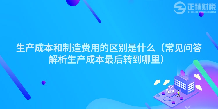 生產(chǎn)成本和制造費(fèi)用的區(qū)別是什么(常見(jiàn)問(wèn)答解析生產(chǎn)成本最后轉(zhuǎn)到哪里)