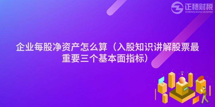 企業每股凈資產怎么算（入股知識講解股票最重要三個基本面指標）