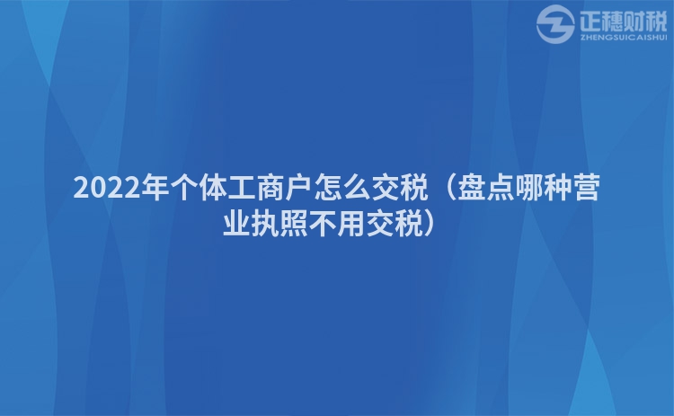 2022年個(gè)體工商戶怎么交稅(盤點(diǎn)哪種營業(yè)執(zhí)照不用交稅)