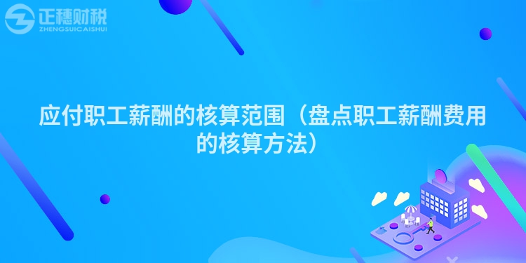 應(yīng)付職工薪酬的核算范圍（盤(pán)點(diǎn)職工薪酬費(fèi)用的核算方法）