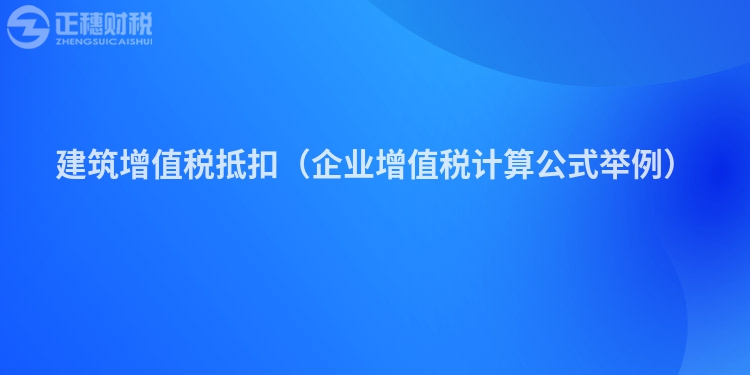 建筑增值稅抵扣(企業(yè)增值稅計(jì)算公式舉例)