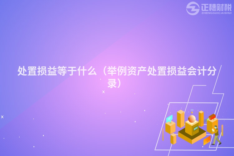 處置損益等于什么(舉例資產(chǎn)處置損益會計(jì)分錄)