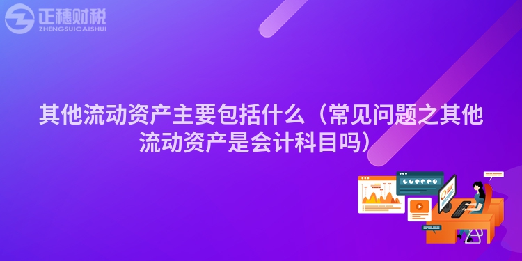 其他流動資產主要包括什么（常見問題之其他流動資產是會計科目嗎）