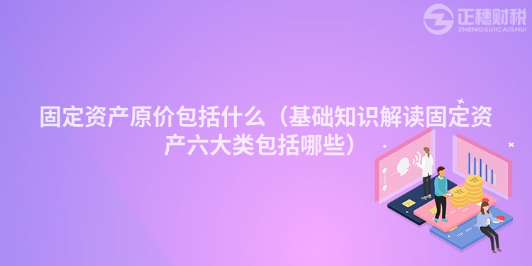 固定資產(chǎn)原價(jià)包括什么(基礎(chǔ)知識解讀固定資產(chǎn)六大類包括哪些)