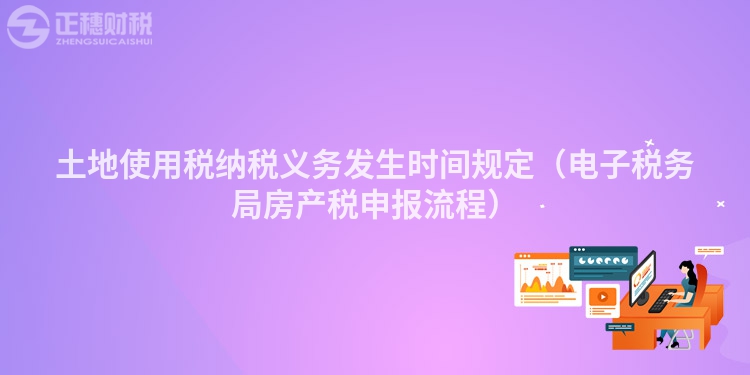 土地使用稅納稅義務發生時間規定（電子稅務局房產稅申報流程）