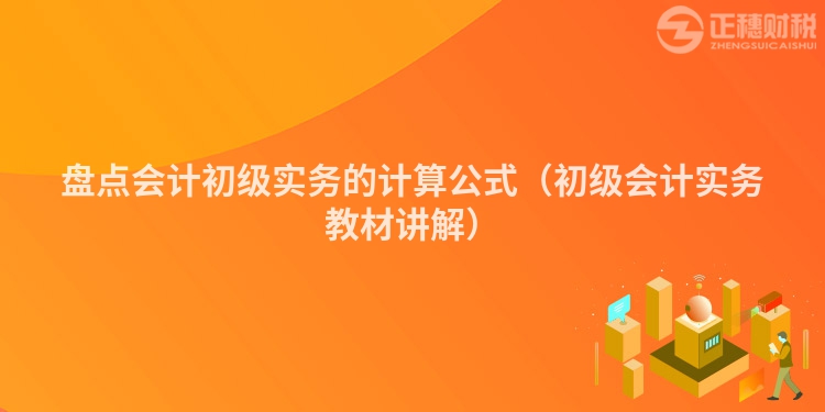 盤點(diǎn)會(huì)計(jì)初級(jí)實(shí)務(wù)的計(jì)算公式（初級(jí)會(huì)計(jì)實(shí)務(wù)教材講解）